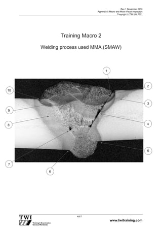 Rev 1 November 2010
Appendix 5 Macro and Micro Visual Inspection
Copyright  TWI Ltd 2011
www.twitraining.com
A5-7
Training Macro 2
Welding process used MMA (SMAW)
6
10
8
7
6
1
9
2
3
4
5
 