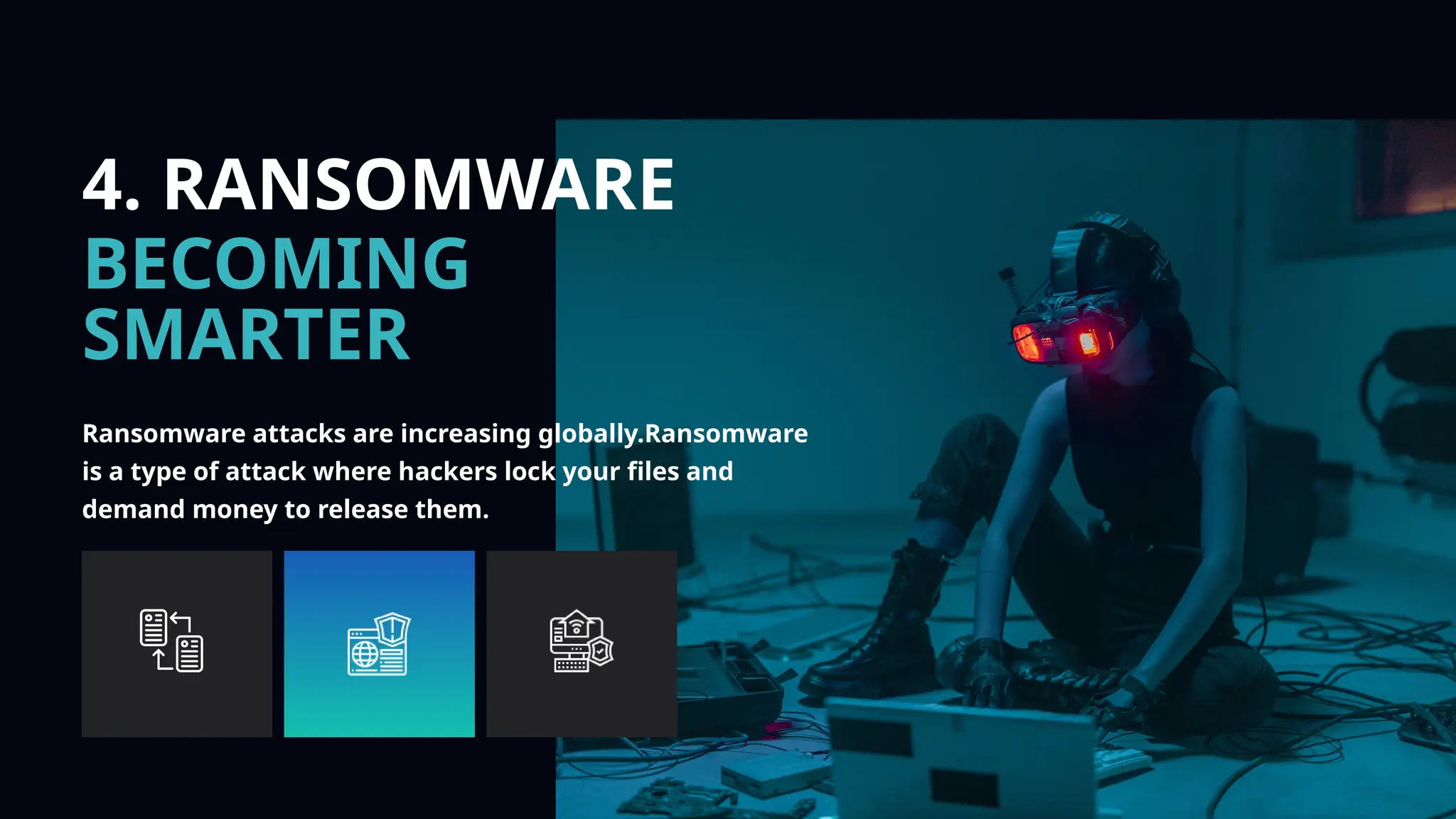 4. RANSOMWARE
BECOMING
SMARTER
Ransomware attacks are increasing globally.Ransomware
is a type of attack where hackers lock your files and
demand money to release them.
 