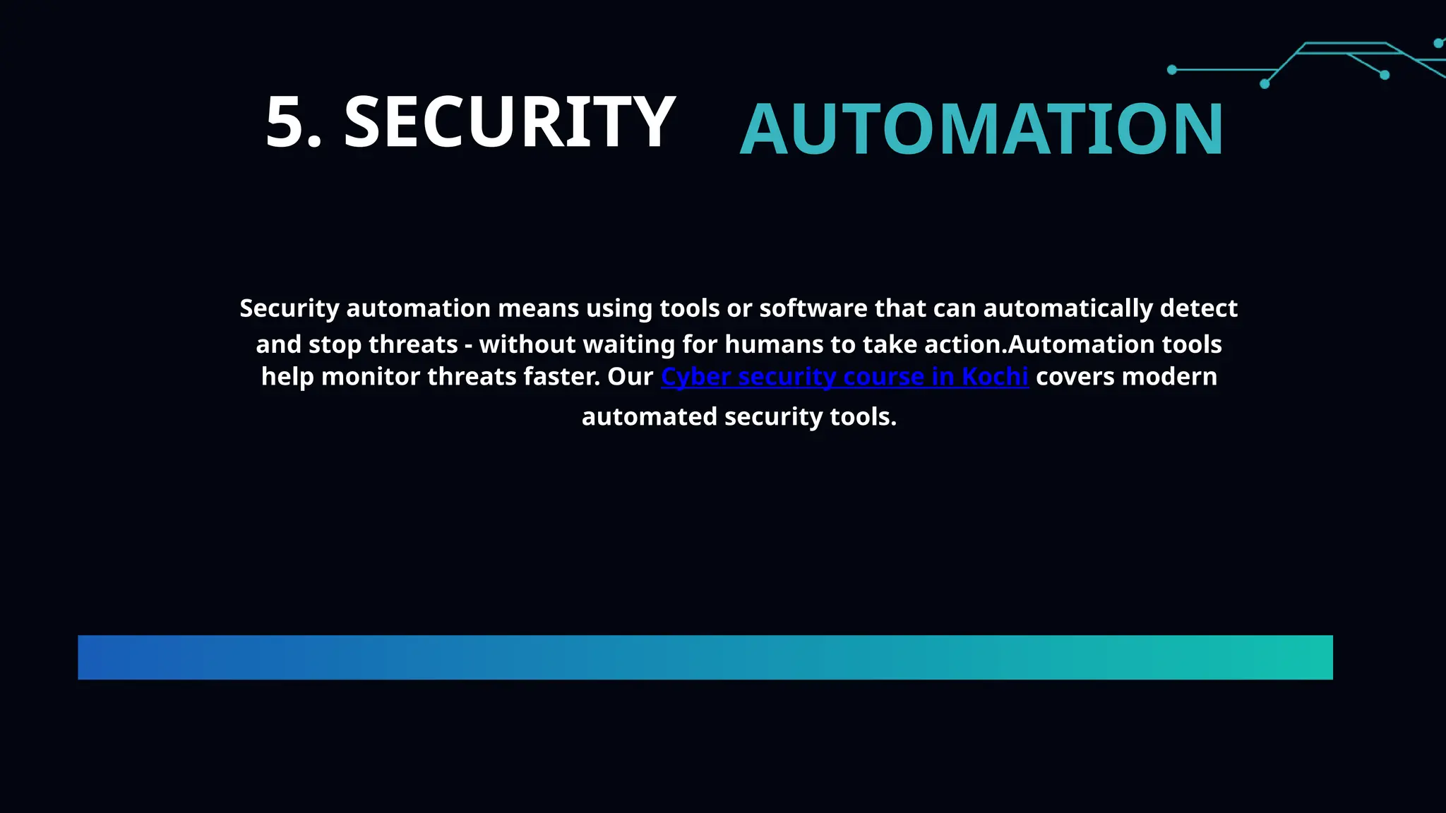 5. SECURITY AUTOMATION
Security automation means using tools or software that can automatically detect
and stop threats - without waiting for humans to take action.Automation tools
help monitor threats faster. Our Cyber security course in Kochi covers modern
automated security tools.
 