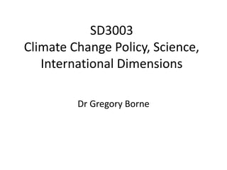 SD3003
Climate Change Policy, Science,
   International Dimensions

         Dr Gregory Borne
 