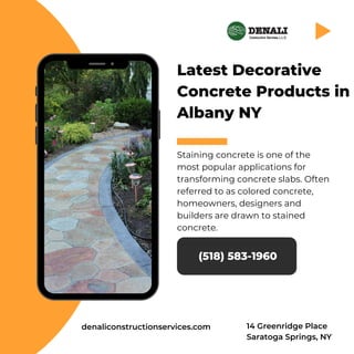 Latest Decorative
Concrete Products in
Albany NY
Staining concrete is one of the
most popular applications for
transforming concrete slabs. Often
referred to as colored concrete,
homeowners, designers and
builders are drawn to stained
concrete.
(518) 583-1960
denaliconstructionservices.com 14 Greenridge Place
Saratoga Springs, NY
 