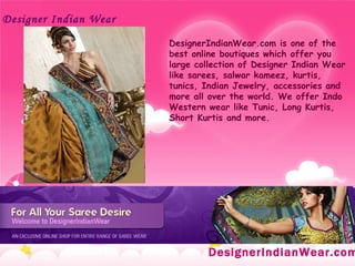 DesignerIndianWear.com   Designer Indian Wear   DesignerIndianWear.com is one of the best online boutiques which offer you large collection of Designer Indian Wear like sarees, salwar kameez, kurtis, tunics, Indian Jewelry, accessories and more all over the world. We offer Indo Western wear like Tunic, Long Kurtis, Short Kurtis and more.  
