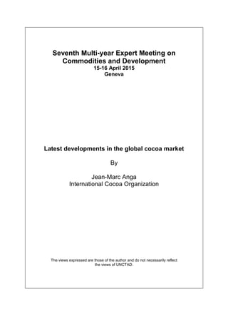 Seventh Multi-year Expert Meeting on
Commodities and Development
15-16 April 2015
Geneva
Latest developments in the global cocoa market
By
Jean-Marc Anga
International Cocoa Organization
The views expressed are those of the author and do not necessarily reflect
the views of UNCTAD.
 