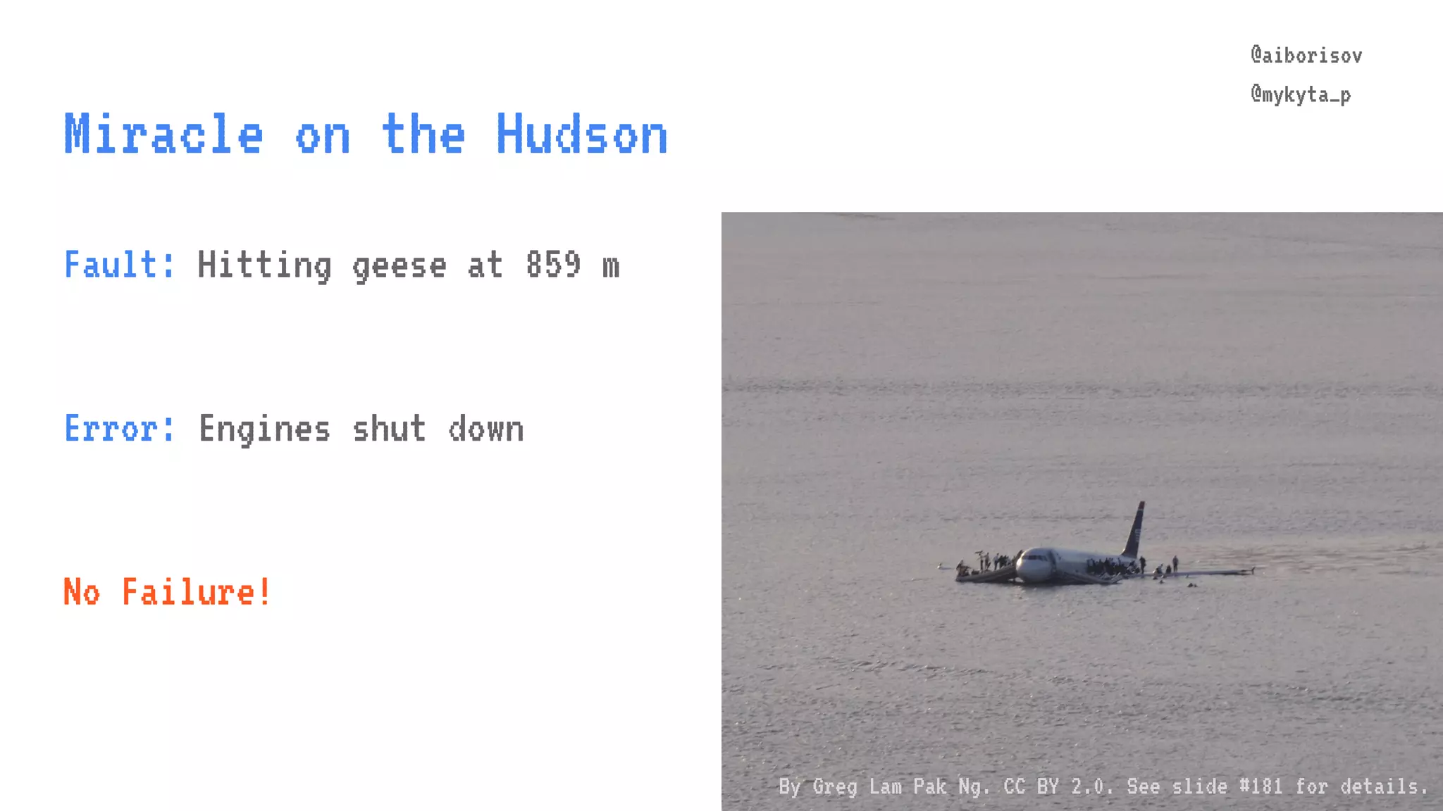 @aiborisov @mykyta_p Miracle on the Hudson @aiborisov @mykyta_p Fault: Hitting geese at 859 m Error: Engines shut down No Failure! By Greg Lam Pak Ng. CC BY 2.0. See slide #181 for details. 