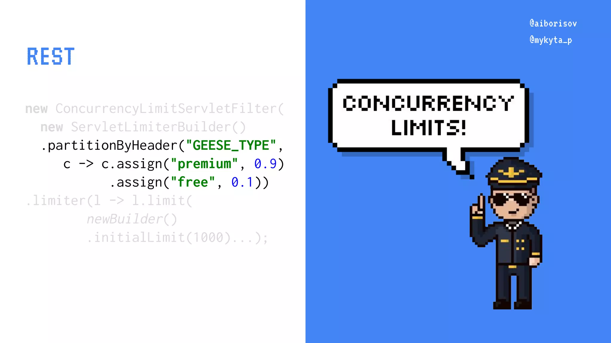 @aiborisov @mykyta_p new ConcurrencyLimitServletFilter( new ServletLimiterBuilder() .partitionByHeader("GEESE_TYPE", c -> c.assign("premium", 0.9) .assign("free", 0.1)) .limiter(l -> l.limit( newBuilder() .initialLimit(1000)...); @aiborisov @mykyta_p REST 