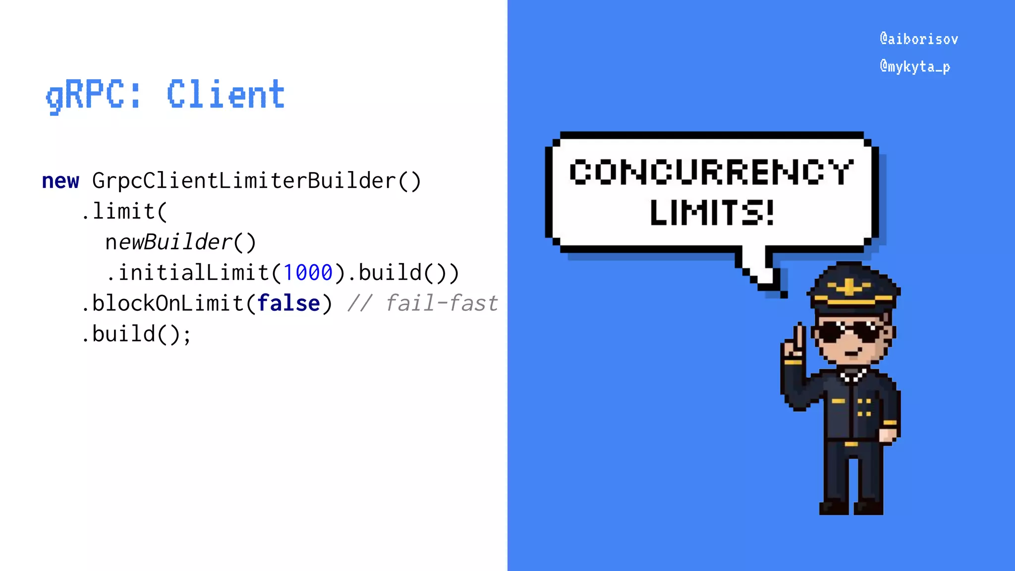 @aiborisov @mykyta_p new GrpcClientLimiterBuilder() .limit( newBuilder() .initialLimit(1000).build()) .blockOnLimit(false) // fail-fast .build(); @aiborisov @mykyta_p gRPC: Client 