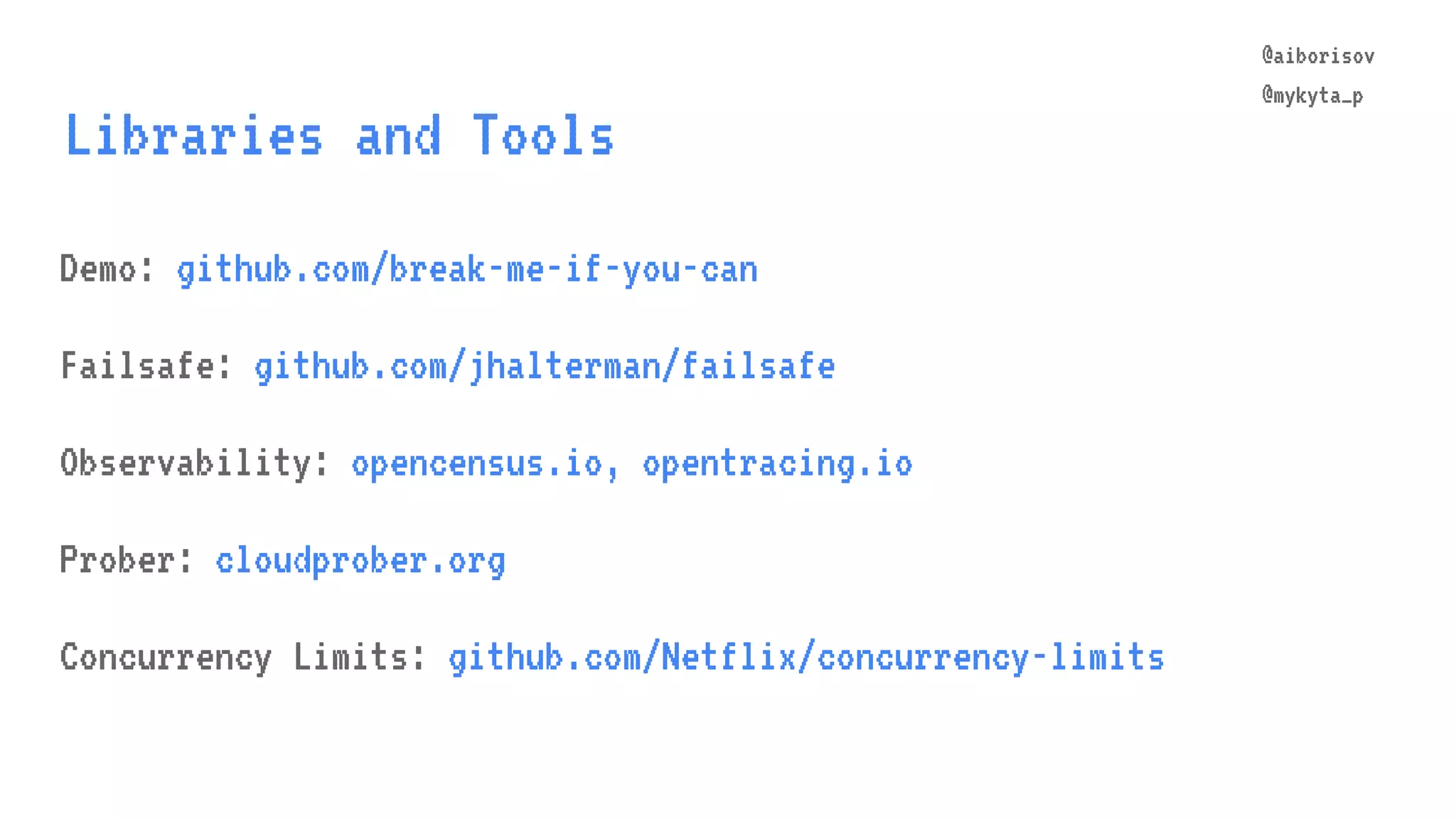 @aiborisov @mykyta_p Libraries and Tools @aiborisov @mykyta_p Demo: github.com/break-me-if-you-can Failsafe: github.com/jhalterman/failsafe Observability: opencensus.io, opentracing.io Prober: cloudprober.org Concurrency Limits: github.com/Netflix/concurrency-limits 