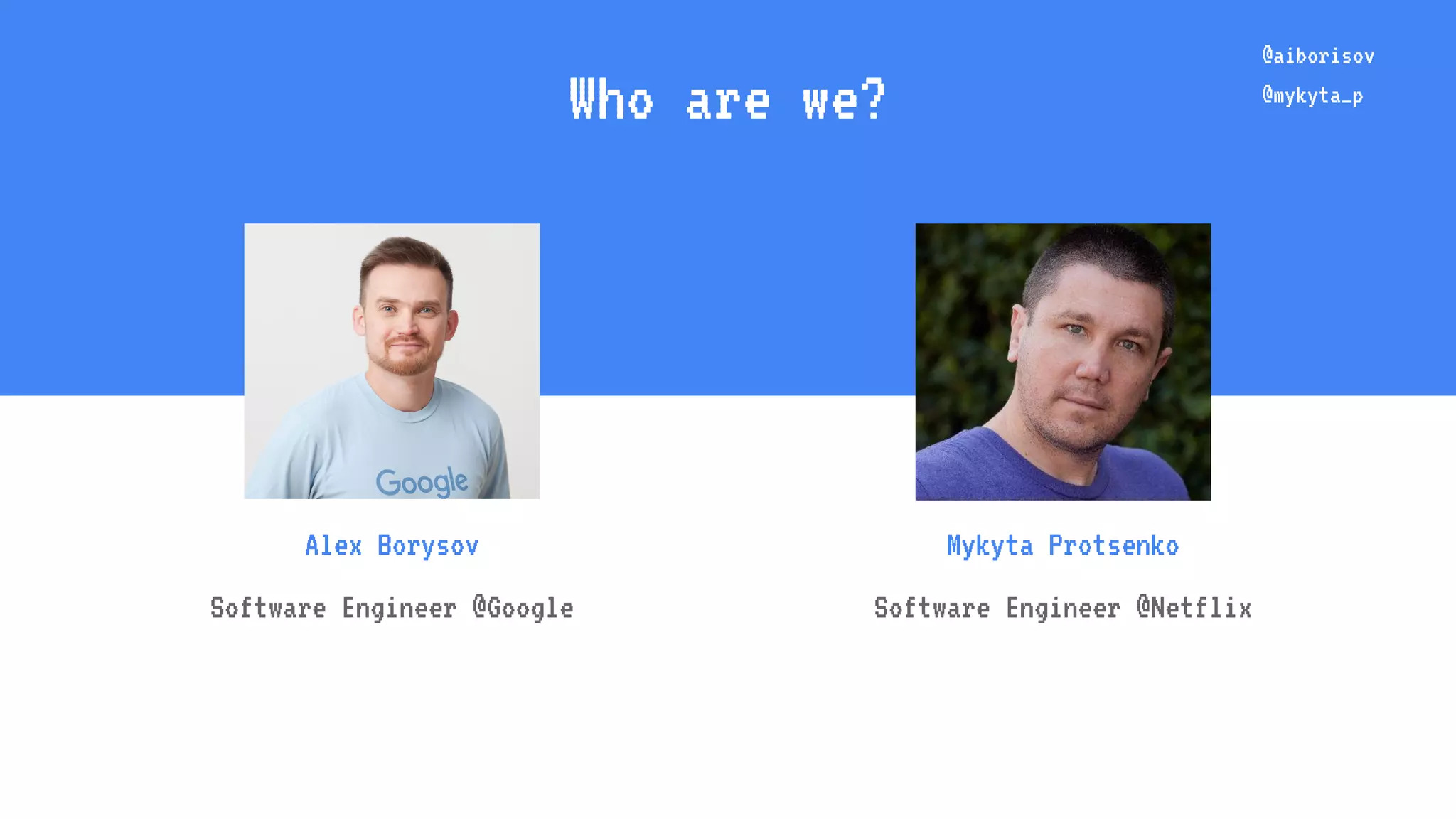 Who are we? Alex Borysov Software Engineer @Google Mykyta Protsenko Software Engineer @Netflix @aiborisov @mykyta_p 