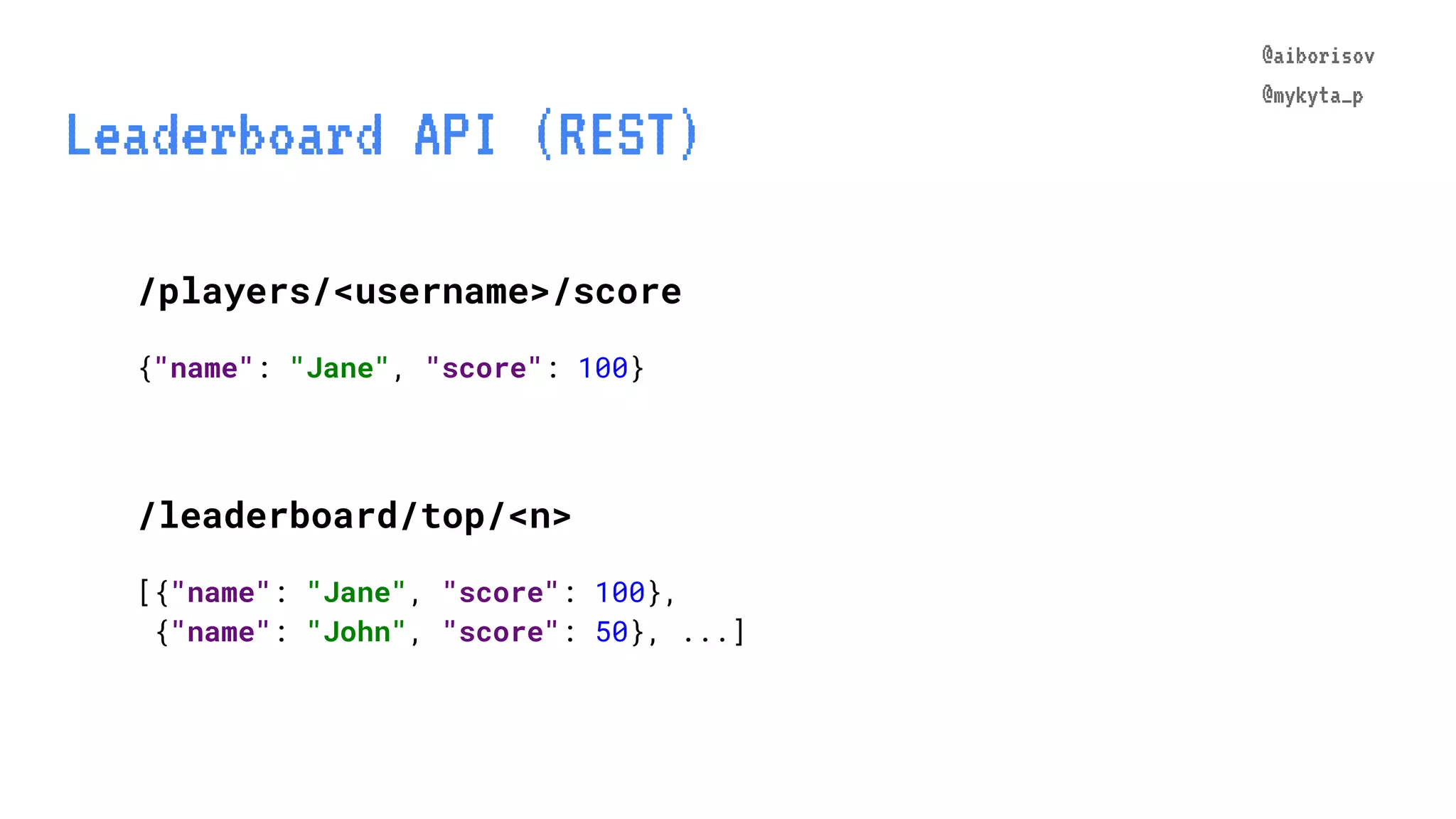 @aiborisov @mykyta_p Leaderboard API (REST) /players/<username>/score {"name": "Jane", "score": 100} /leaderboard/top/<n> [{"name": "Jane", "score": 100}, {"name": "John", "score": 50}, ...] @aiborisov @mykyta_p 