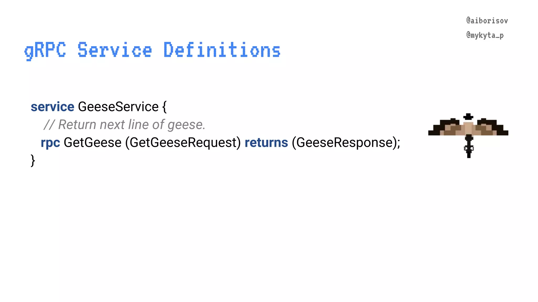 @aiborisov @mykyta_p gRPC Service Definitions @aiborisov @mykyta_p service GeeseService { // Return next line of geese. rpc GetGeese (GetGeeseRequest) returns (GeeseResponse); } 