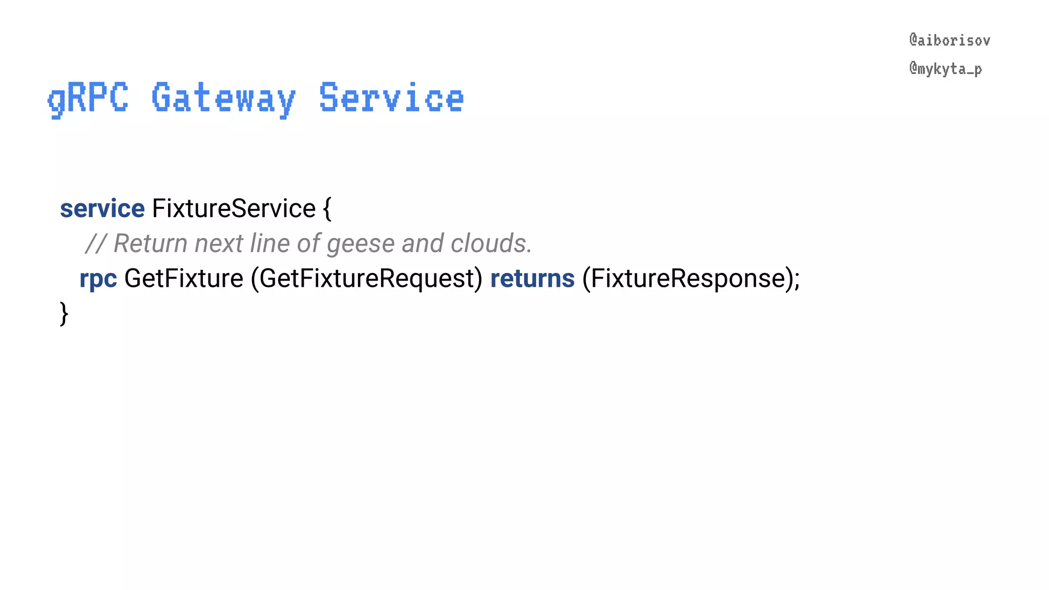 @aiborisov @mykyta_p service FixtureService { // Return next line of geese and clouds. rpc GetFixture (GetFixtureRequest) returns (FixtureResponse); } gRPC Gateway Service @aiborisov @mykyta_p 