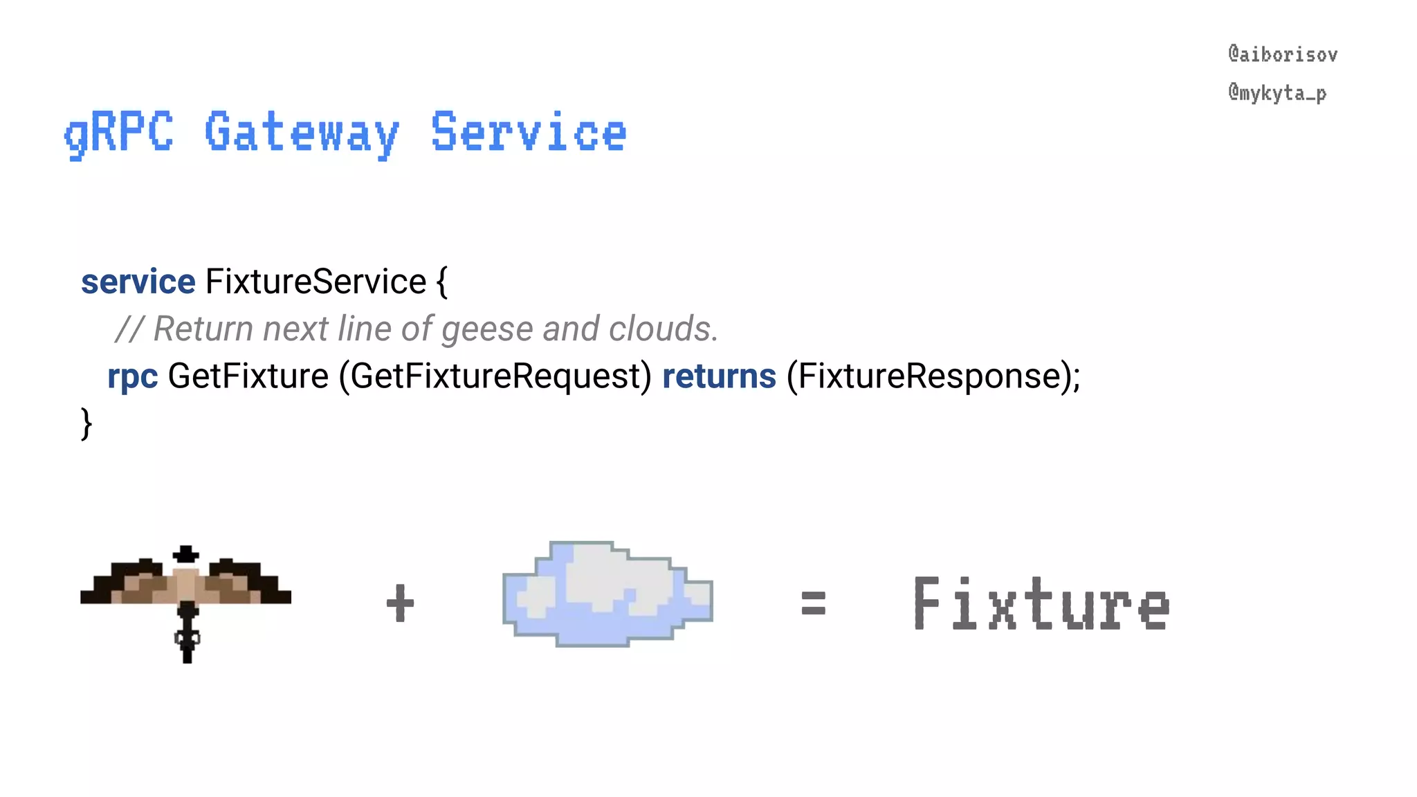@aiborisov @mykyta_p service FixtureService { // Return next line of geese and clouds. rpc GetFixture (GetFixtureRequest) returns (FixtureResponse); } + = Fixture gRPC Gateway Service @aiborisov @mykyta_p 