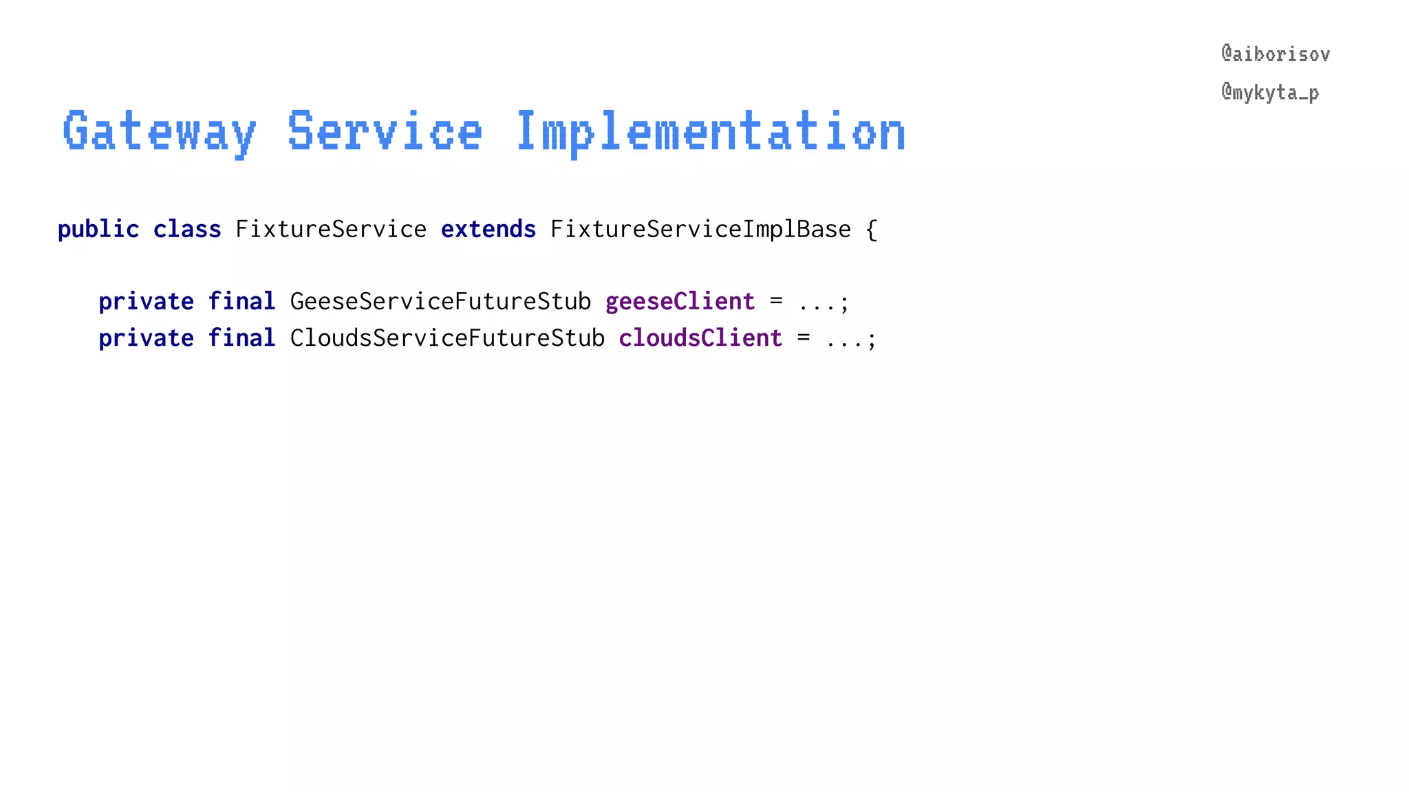 @aiborisov @mykyta_p public class FixtureService extends FixtureServiceImplBase { Gateway Service Implementation @aiborisov @mykyta_p private final GeeseServiceFutureStub geeseClient = ...; private final CloudsServiceFutureStub cloudsClient = ...; 