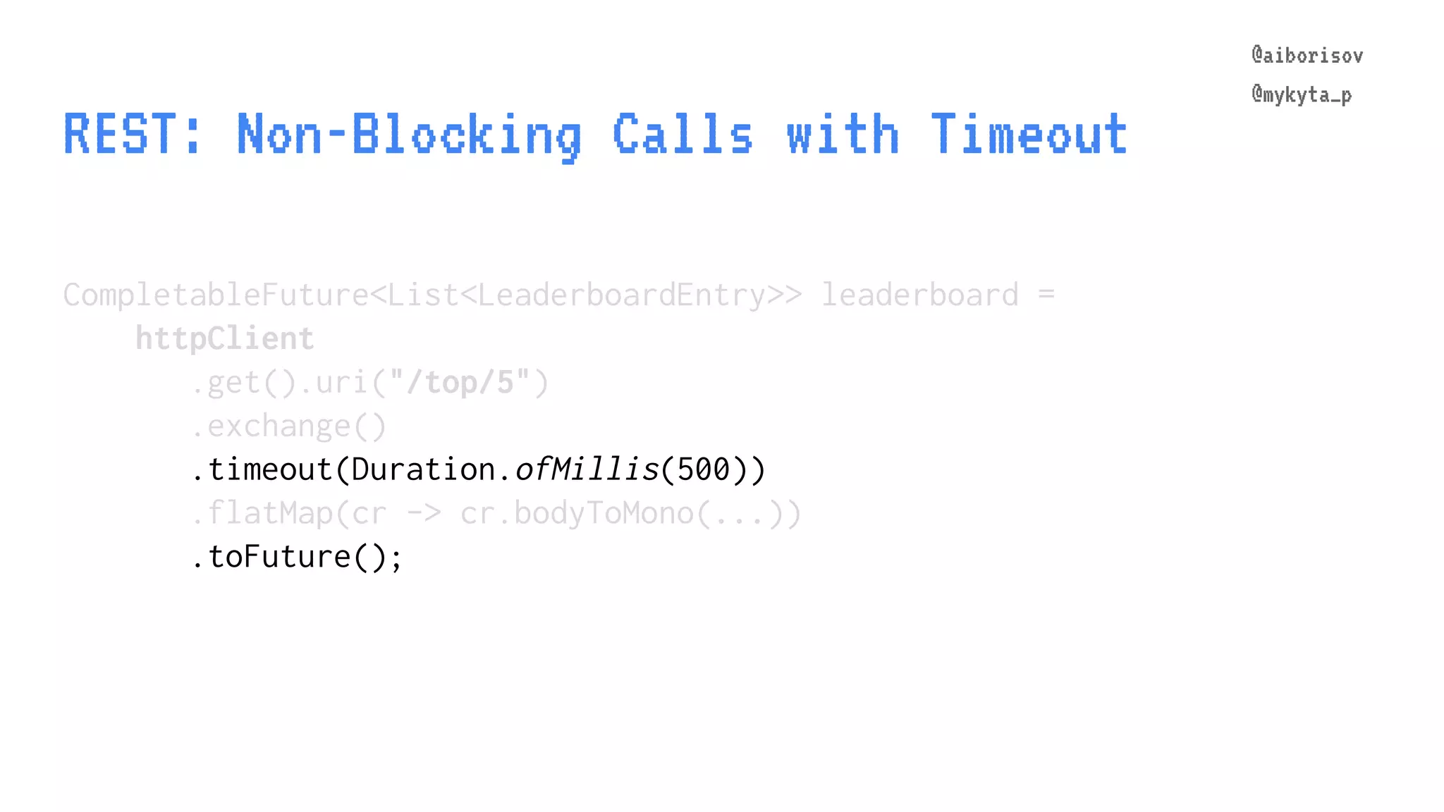 @aiborisov @mykyta_p REST: Non-Blocking Calls with Timeout CompletableFuture<List<LeaderboardEntry>> leaderboard = httpClient .get().uri("/top/5") .exchange() .timeout(Duration.ofMillis(500)) .flatMap(cr -> cr.bodyToMono(...)) .toFuture(); @aiborisov @mykyta_p 