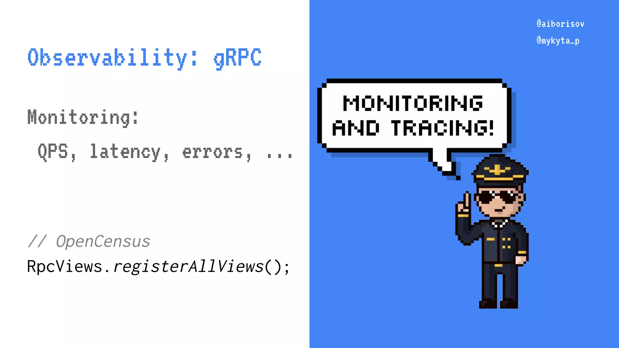 @aiborisov @mykyta_p @aiborisov @mykyta_p Observability: gRPC Monitoring: QPS, latency, errors, ... // OpenCensus RpcViews.registerAllViews(); 