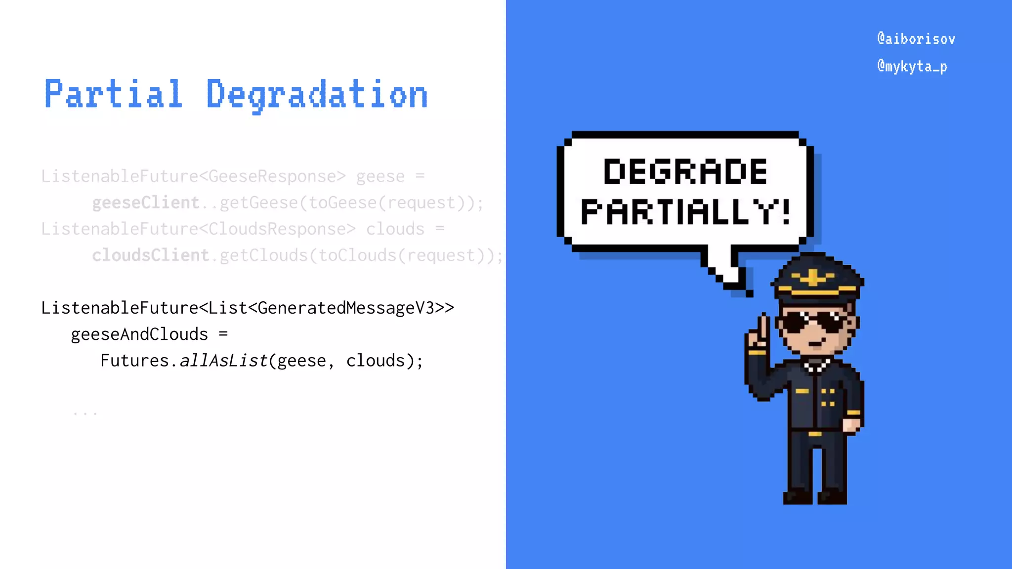 @aiborisov @mykyta_p ListenableFuture<GeeseResponse> geese = geeseClient..getGeese(toGeese(request)); ListenableFuture<CloudsResponse> clouds = cloudsClient.getClouds(toClouds(request)); ListenableFuture<List<GeneratedMessageV3>> geeseAndClouds = Futures.allAsList(geese, clouds); ... @aiborisov @mykyta_p Partial Degradation 