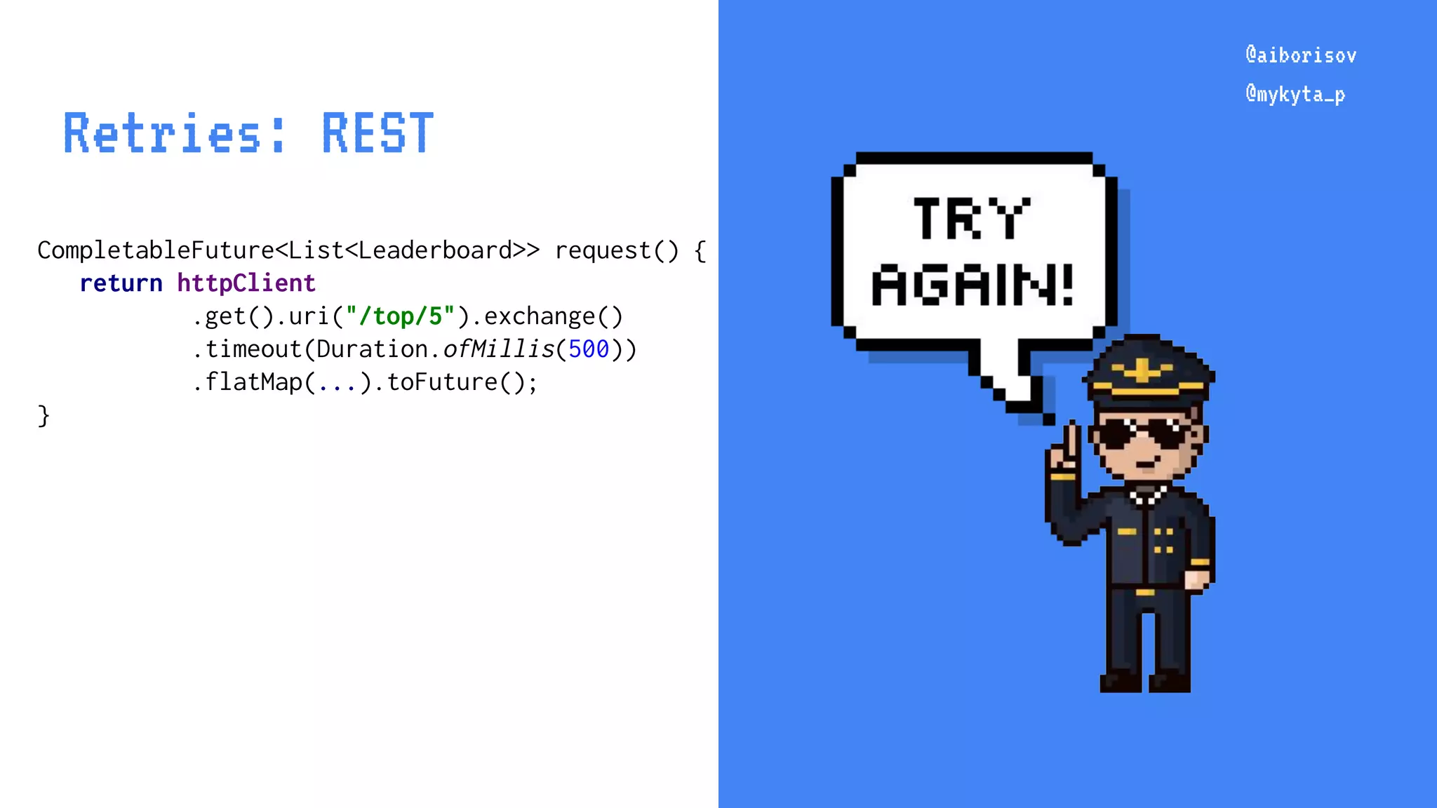 @aiborisov @mykyta_p CompletableFuture<List<Leaderboard>> request() { return httpClient .get().uri("/top/5").exchange() .timeout(Duration.ofMillis(500)) .flatMap(...).toFuture(); } @aiborisov @mykyta_p Retries: REST 