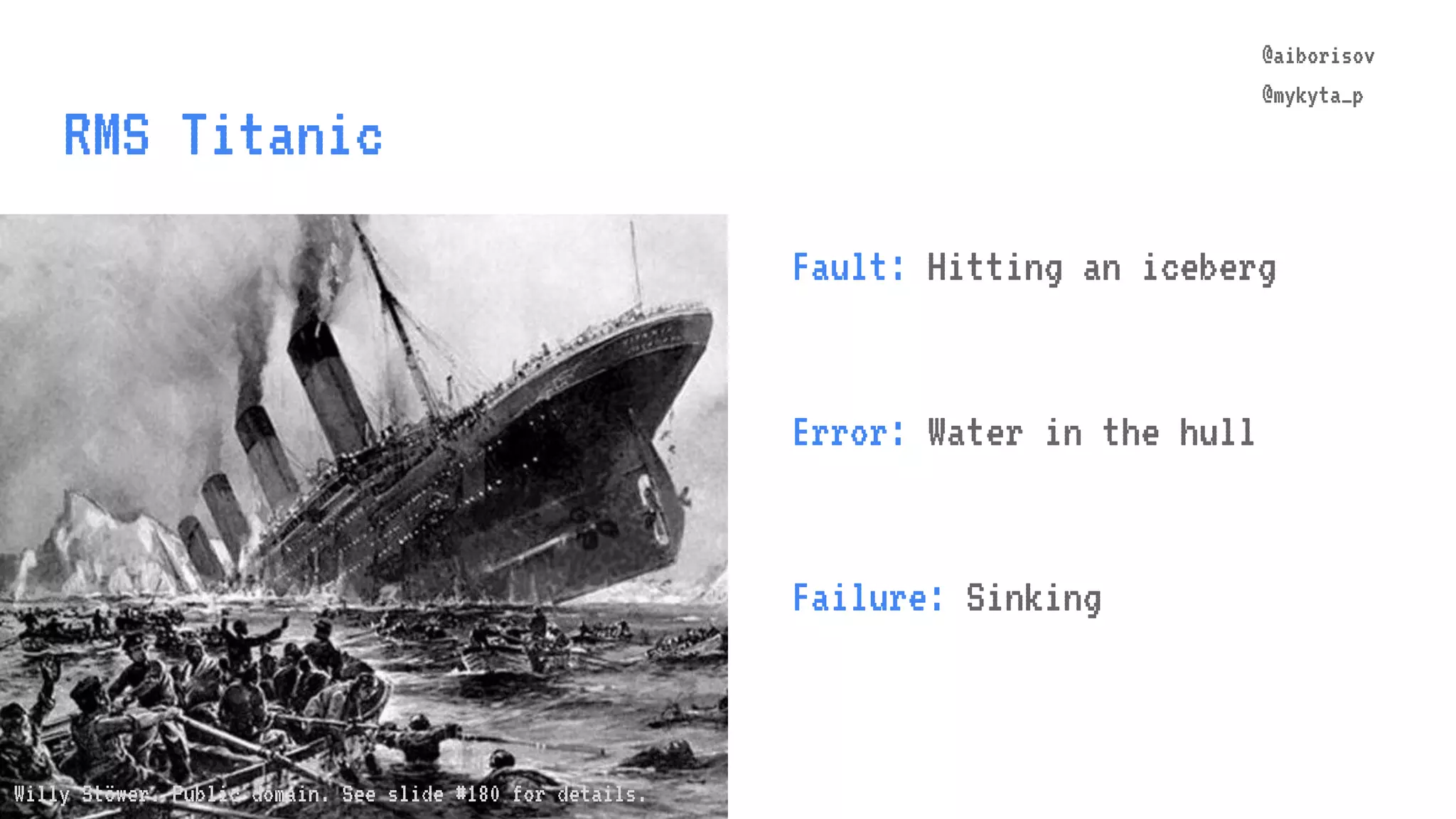 @aiborisov @mykyta_p RMS Titanic @aiborisov @mykyta_p Fault: Hitting an iceberg Error: Water in the hull Failure: Sinking Willy Stöwer. Public domain. See slide #180 for details. 