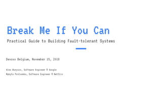 Break Me If You Can
Practical Guide to Building Fault-tolerant Systems
Devoxx Belgium, November 15, 2018
Alex Borysov, Software Engineer @ Google
Mykyta Protsenko, Software Engineer @ Netflix
 