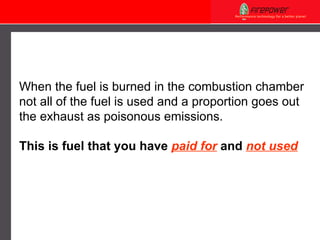 When the fuel is burned in the combustion chamber not all of the fuel is used and a proportion goes out the exhaust as poisonous emissions. This is fuel that you have  paid for  and  not used 