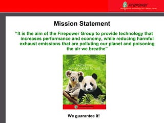 “ It is the aim of the Firepower Group to provide technology that increases performance and economy, while reducing harmful exhaust emissions that are polluting our planet and poisoning the air we breathe” Mission Statement We guarantee it!  