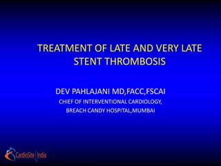 TREATMENT OF LATE AND VERY LATE
      STENT THROMBOSIS

   DEV PAHLAJANI MD,FACC,FSCAI
    CHIEF OF INTERVENTIONAL CARDIOLOGY,
      BREACH CANDY HOSPITAL,MUMBAI
 