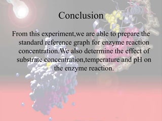 Conclusion
From this experiment,we are able to prepare the
standard reference graph for enzyme reaction
concentration.We also determine the effect of
substrate concentration,temperature and pH on
the enzyme reaction.
 