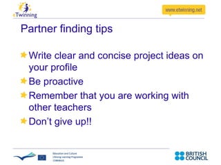 Partner finding tips Write clear and concise project ideas on your profile  Be proactive Be Flexible Use the partner finding forum Remember that you are working with other teachers Don’t give up!! 