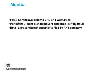 Monitor
• FREE Service available via CHD and WebCHeck
• Part of the 3-point-plan to prevent corporate identity fraud
• Email alert service for documents filed by ANY company
 