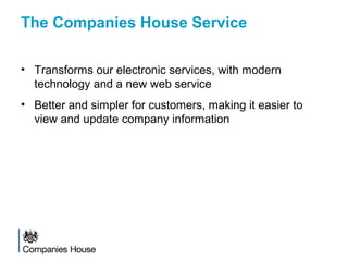 The Companies House Service
• Transforms our electronic services, with modern
technology and a new web service
• Better and simpler for customers, making it easier to
view and update company information
 