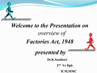 Welcome to the Presentation on
          overview of
     Factories Act, 1948
         presented by
              Dr.K.Sunthari
                    2nd Yr Dph
                      ICM,MMC
 