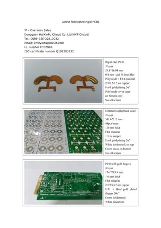 Latest fabricated rigid PCBs
JF - Overseas Sales
Dongguan HuiXinPu Circuit Co. Ltd(HXP Circuit)
Tel: 0086-755-32813032
Email: emily@hxpcircuit.com
UL number E352848.
ISO certificate number Q191203132.
Rigid-Flex PCB
3 layer
26.1*16.94 mm
0.4 mm rigid /0.1mm flex
Polyimide + FR4 material
2.5/0.5/2.5 oz copper
Hard gold plating 5u"
Polyimide cover layer
on bottom only
No silkscreen
Different soldermask color
2 layer
311.6*210 mm
48pcs/array
1.0 mm thick
FR4 material
1/1 oz copper
Hard gold plating 2u"
White soldermask on top
Green mask on bottom
No silkscreen
PCB with gold fingers
4 layer
174.7*83.9 mm
1.6 mm thick
FR4 material
2.5/2/2/2.5 oz copper
HAL + Hard gold plated
fingers 20u"
Green soldermask
White silkscreen
 