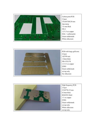 Carbon print PCB
2 layer
378.46*288.54 mm
2pcs/array
1.6 mm thick
FR-4
1.5/1.5 oz copper
HAL + carbon print
Green soldermask
White silkscreen
PCB with large gold area
4 layer
102*99 mm
1.0mm thick
FR-4 TG170
1/1/1/1 oz copper
ENIG
Green soldermask
on top only
No silkscreen
High frequency PCB
2 layer
25.82*56.19 mm
0.3mm thick
RO4350 10mil
1/1 oz copper
ENIG
Green soldermask
on top only
White silkscreen
on top only
 