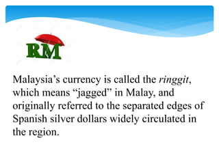 Malaysia’s currency is called the ringgit,
which means “jagged” in Malay, and
originally referred to the separated edges of
Spanish silver dollars widely circulated in
the region.
 