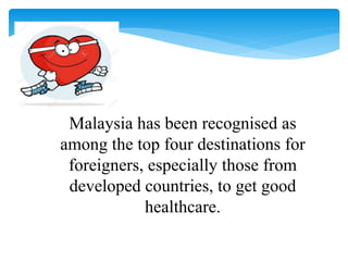 Malaysia has been recognised as
among the top four destinations for
foreigners, especially those from
developed countries, to get good
healthcare.
 