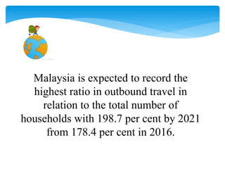 Malaysia is expected to record the
highest ratio in outbound travel in
relation to the total number of
households with 198.7 per cent by 2021
from 178.4 per cent in 2016.
 