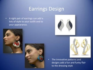 Earrings Design
• A right pair of earrings can add a
  lots of style to your outfit and to
  your appearance.




                                        • The innovative patterns and
                                          designs add a fun and funky flair
                                          to the dressing style
 