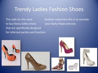 Trendy Ladies Fashion Shoes
This calls for the need         Another important this is to consider
to buy fancy ladies shoes        your body shape and size.
that are specifically designed
for informal parties and function
 