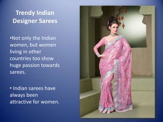 Trendy Indian
 Designer Sarees

•Not only the Indian
women, but women
living in other
countries too show
huge passion towards
sarees.

• Indian sarees have
always been
attractive for women.
 