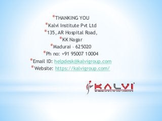 *THANKING YOU
*Kalvi Institute Pvt Ltd
*135, AR Hospital Road,
*KK Nagar
*Madurai – 625020
*Ph no: +91 95007 10004
*Email ID: helpdesk@kalvigroup.com
*Website: https://kalvigroup.com/
 