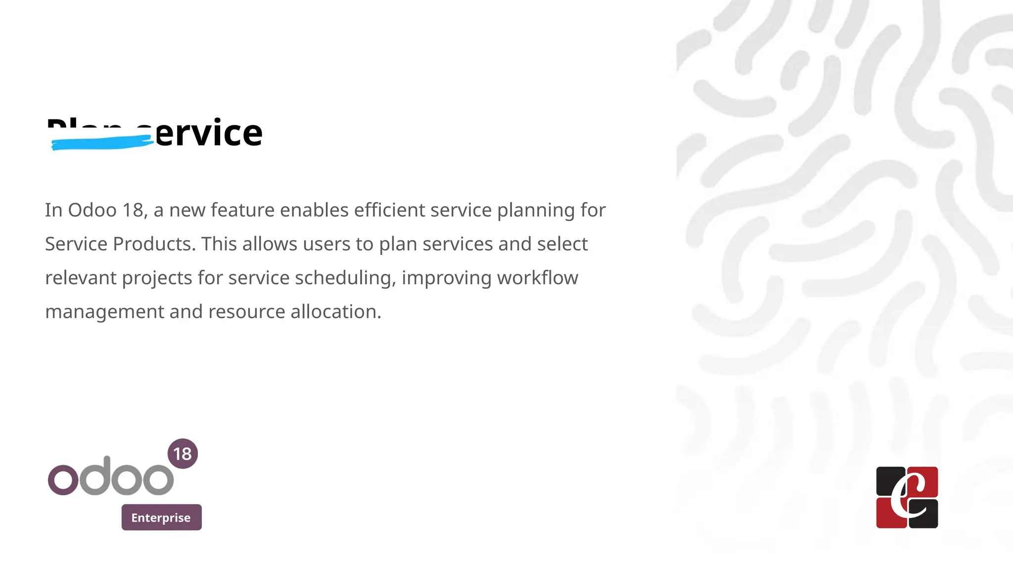 Enterprise
Plan service
In Odoo 18, a new feature enables efficient service planning for
Service Products. This allows users to plan services and select
relevant projects for service scheduling, improving workflow
management and resource allocation.
 