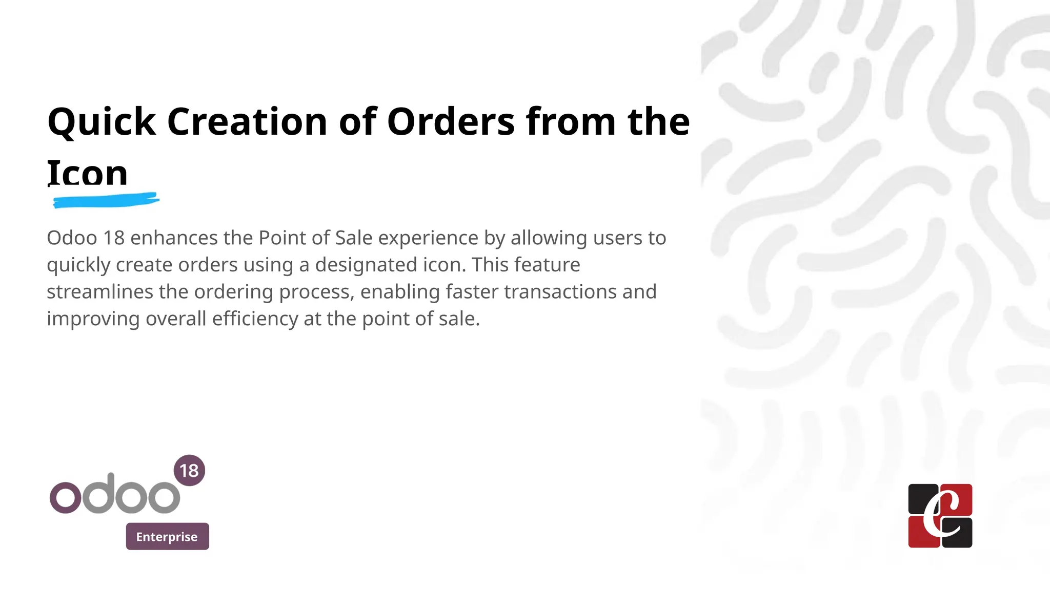 Enterprise
Quick Creation of Orders from the
Icon
Odoo 18 enhances the Point of Sale experience by allowing users to
quickly create orders using a designated icon. This feature
streamlines the ordering process, enabling faster transactions and
improving overall efficiency at the point of sale.
 