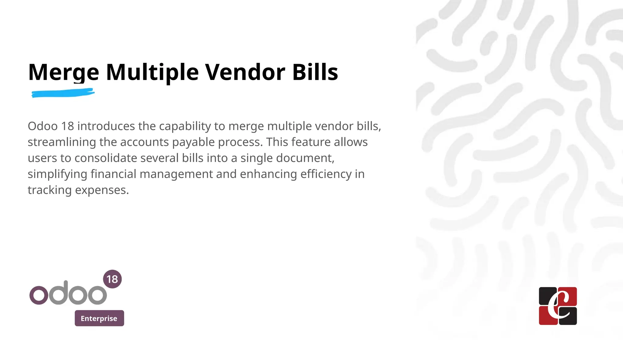 Enterprise
Merge Multiple Vendor Bills
Odoo 18 introduces the capability to merge multiple vendor bills,
streamlining the accounts payable process. This feature allows
users to consolidate several bills into a single document,
simplifying financial management and enhancing efficiency in
tracking expenses.
 