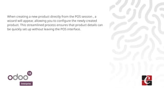 Enterprise
When creating a new product directly from the POS session , a
wizard will appear, allowing you to configure the newly created
product. This streamlined process ensures that product details can
be quickly set up without leaving the POS interface.
 