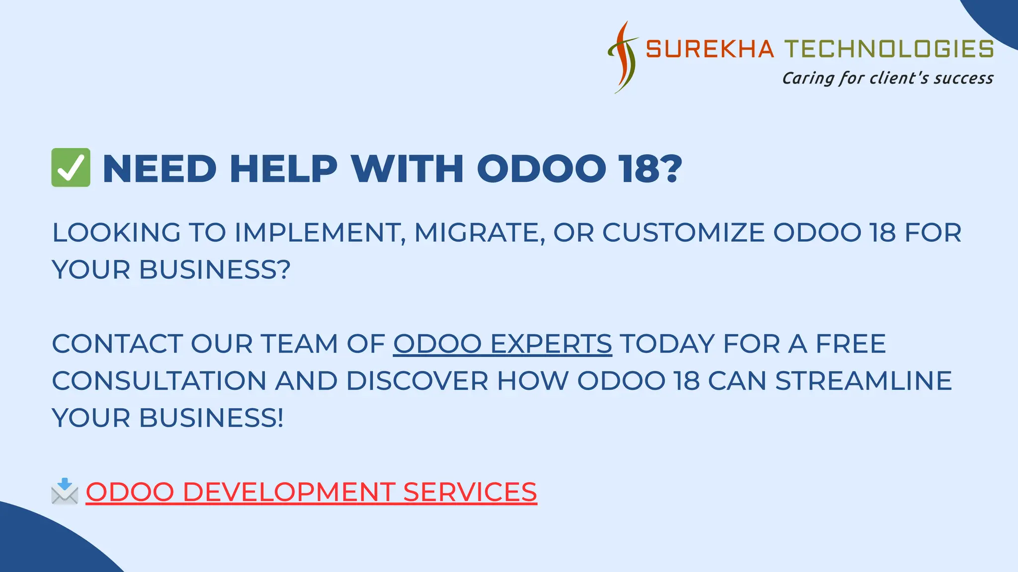 ✅NEED HELP WITH ODOO 18?
LOOKING TO IMPLEMENT, MIGRATE, OR CUSTOMIZE ODOO 18 FOR
YOUR BUSINESS?
CONTACT OUR TEAM OF ODOO EXPERTS TODAY FOR A FREE
CONSULTATION AND DISCOVER HOW ODOO 18 CAN STREAMLINE
YOUR BUSINESS!
📩ODOO DEVELOPMENT SERVICES
 