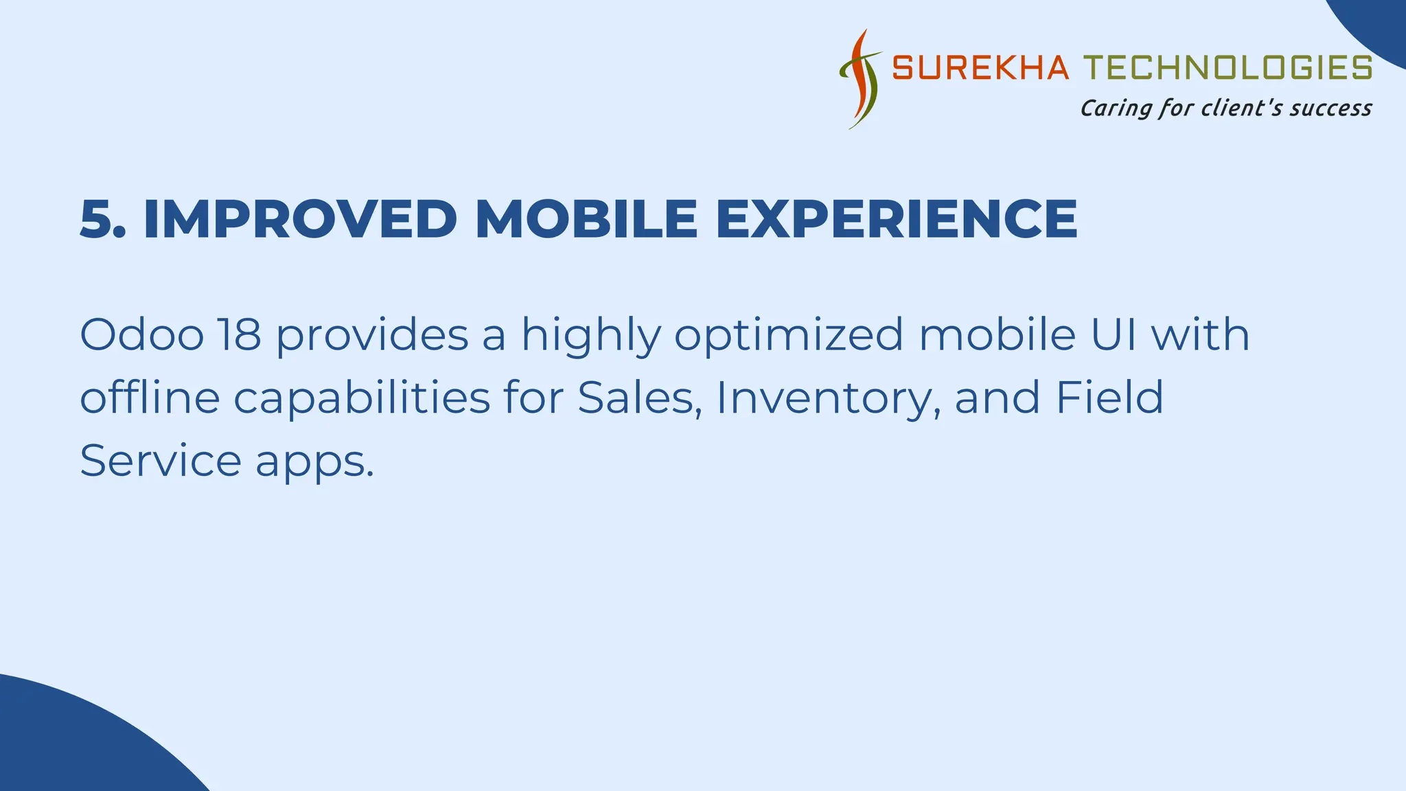 5. IMPROVED MOBILE EXPERIENCE
Odoo 18 provides a highly optimized mobile UI with
offline capabilities for Sales, Inventory, and Field
Service apps.
 