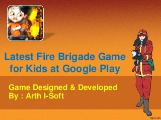 Latest Fire Brigade Game
for Kids at Google Play
Game Designed & Developed
By : Arth I-Soft
 
