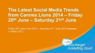 The Latest Social Media Trends
from Cannes Lions 2014 – Friday
20th June – Saturday 21st June
Friday 20th June (1am CET) – Saturday 21st June 2014 (between
11.59pm CET)
 