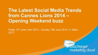 The Latest Social Media Trends
from Cannes Lions 2014 –
Opening Weekend buzz
Friday 13th June (1am CET) – Sunday 15th June 2014 (11.59pm
CET)
 