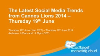 The Latest Social Media Trends
from Cannes Lions 2014 –
Thursday 19th June
Thursday 19th June (1am CET) – Thursday 19th June 2014
(between 1.00am and 11.59pm CET)
 